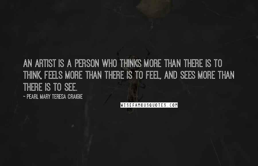 Pearl Mary Teresa Craigie Quotes: An artist is a person who thinks more than there is to think, feels more than there is to feel, and sees more than there is to see.