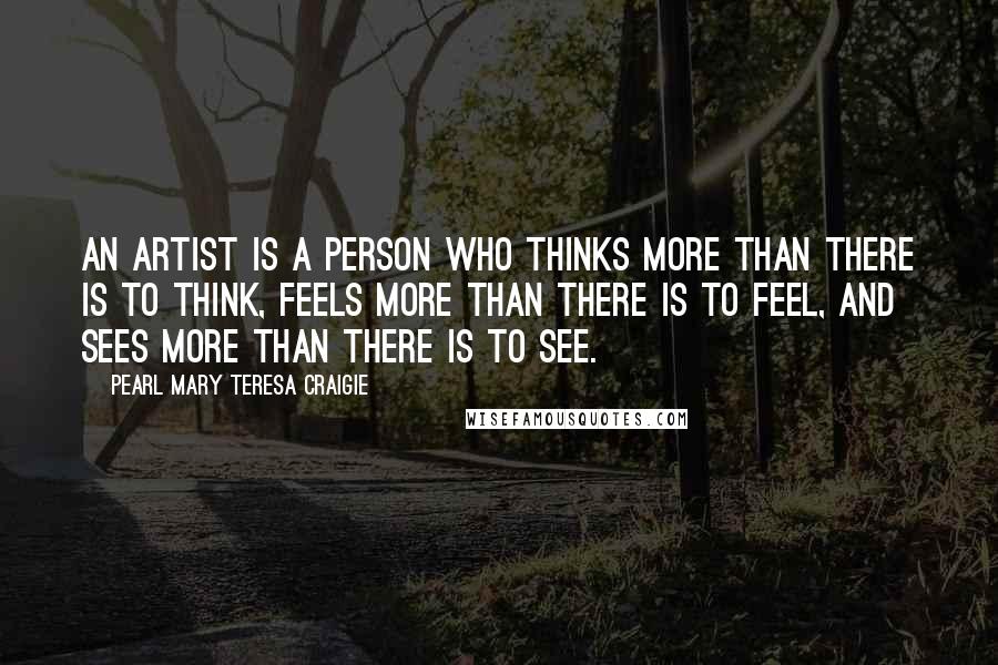 Pearl Mary Teresa Craigie Quotes: An artist is a person who thinks more than there is to think, feels more than there is to feel, and sees more than there is to see.