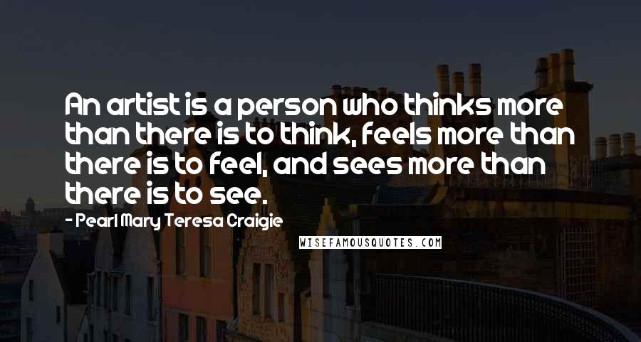 Pearl Mary Teresa Craigie Quotes: An artist is a person who thinks more than there is to think, feels more than there is to feel, and sees more than there is to see.