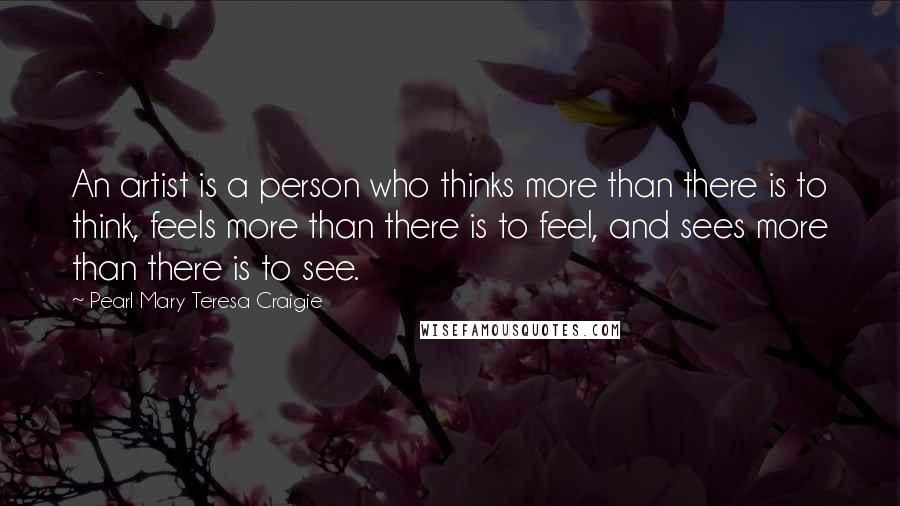 Pearl Mary Teresa Craigie Quotes: An artist is a person who thinks more than there is to think, feels more than there is to feel, and sees more than there is to see.