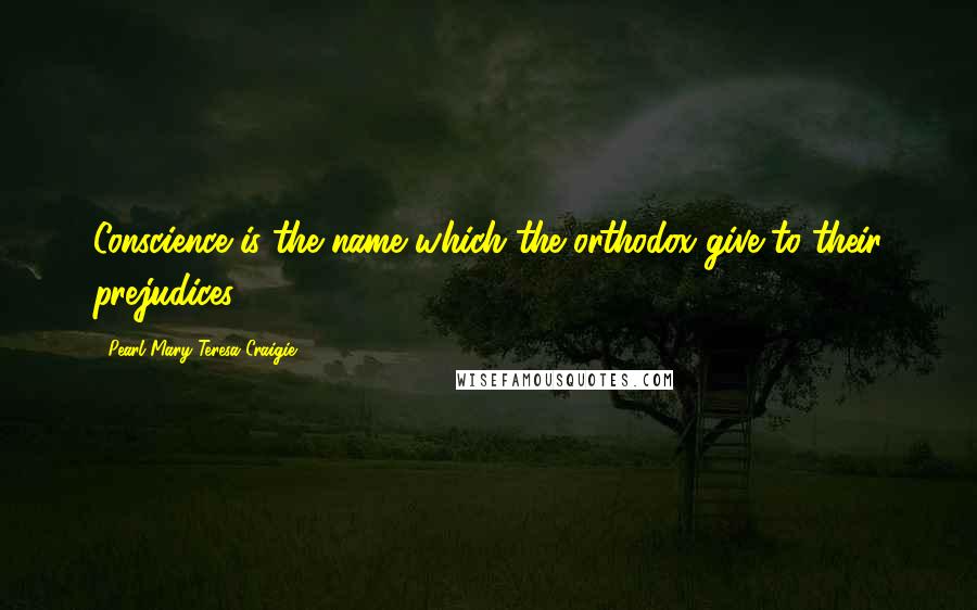 Pearl Mary Teresa Craigie Quotes: Conscience is the name which the orthodox give to their prejudices.