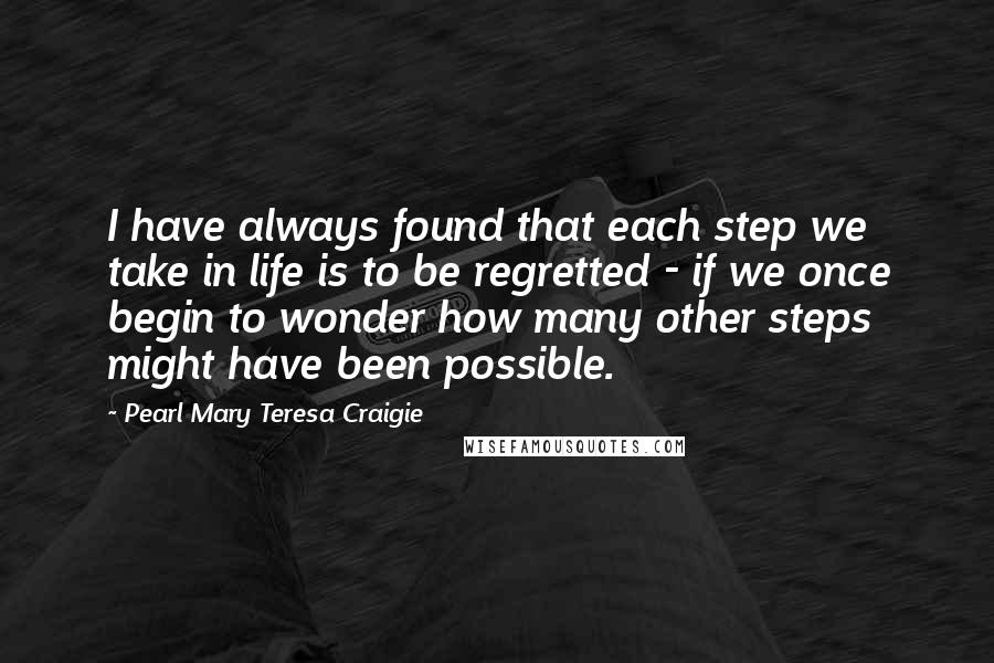 Pearl Mary Teresa Craigie Quotes: I have always found that each step we take in life is to be regretted - if we once begin to wonder how many other steps might have been possible.