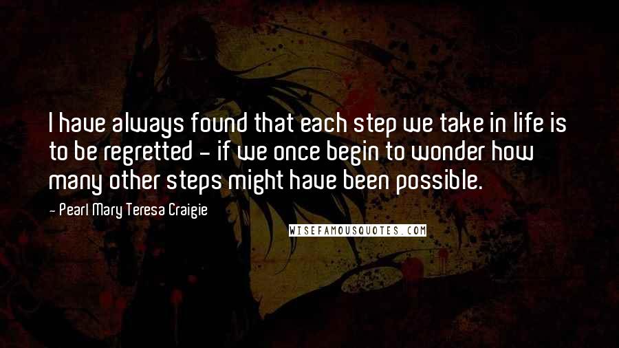 Pearl Mary Teresa Craigie Quotes: I have always found that each step we take in life is to be regretted - if we once begin to wonder how many other steps might have been possible.