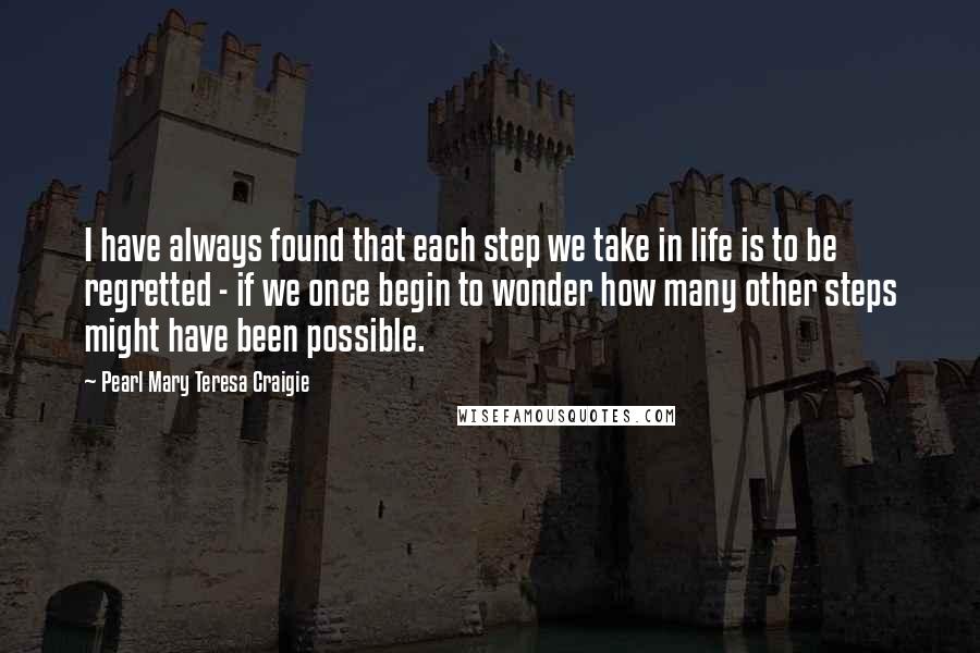 Pearl Mary Teresa Craigie Quotes: I have always found that each step we take in life is to be regretted - if we once begin to wonder how many other steps might have been possible.