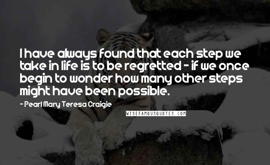 Pearl Mary Teresa Craigie Quotes: I have always found that each step we take in life is to be regretted - if we once begin to wonder how many other steps might have been possible.