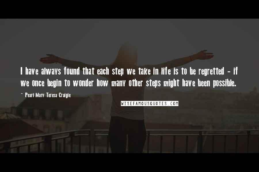 Pearl Mary Teresa Craigie Quotes: I have always found that each step we take in life is to be regretted - if we once begin to wonder how many other steps might have been possible.