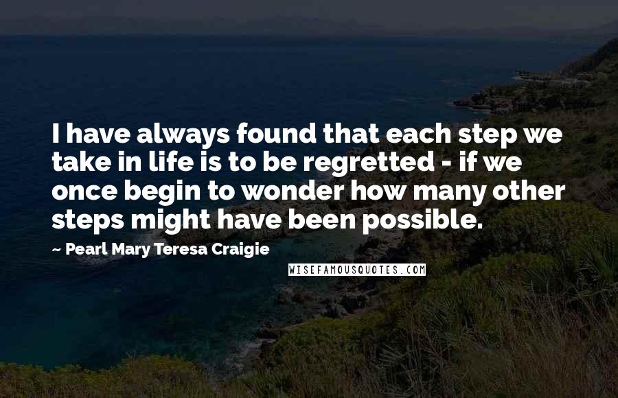 Pearl Mary Teresa Craigie Quotes: I have always found that each step we take in life is to be regretted - if we once begin to wonder how many other steps might have been possible.