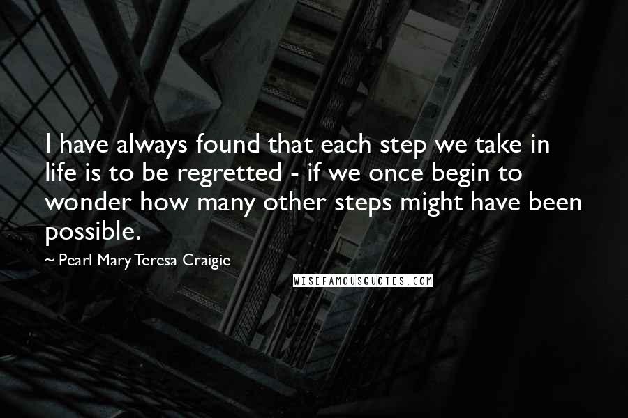 Pearl Mary Teresa Craigie Quotes: I have always found that each step we take in life is to be regretted - if we once begin to wonder how many other steps might have been possible.