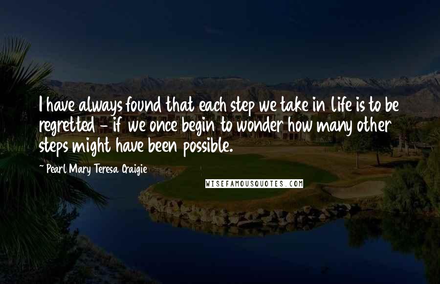 Pearl Mary Teresa Craigie Quotes: I have always found that each step we take in life is to be regretted - if we once begin to wonder how many other steps might have been possible.