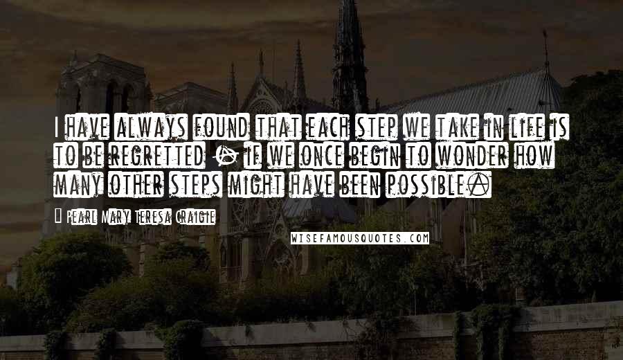 Pearl Mary Teresa Craigie Quotes: I have always found that each step we take in life is to be regretted - if we once begin to wonder how many other steps might have been possible.