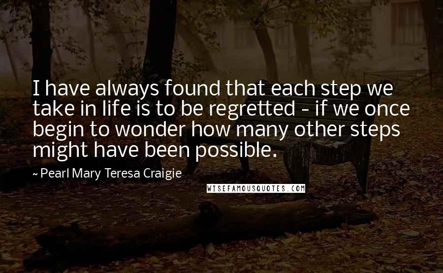 Pearl Mary Teresa Craigie Quotes: I have always found that each step we take in life is to be regretted - if we once begin to wonder how many other steps might have been possible.