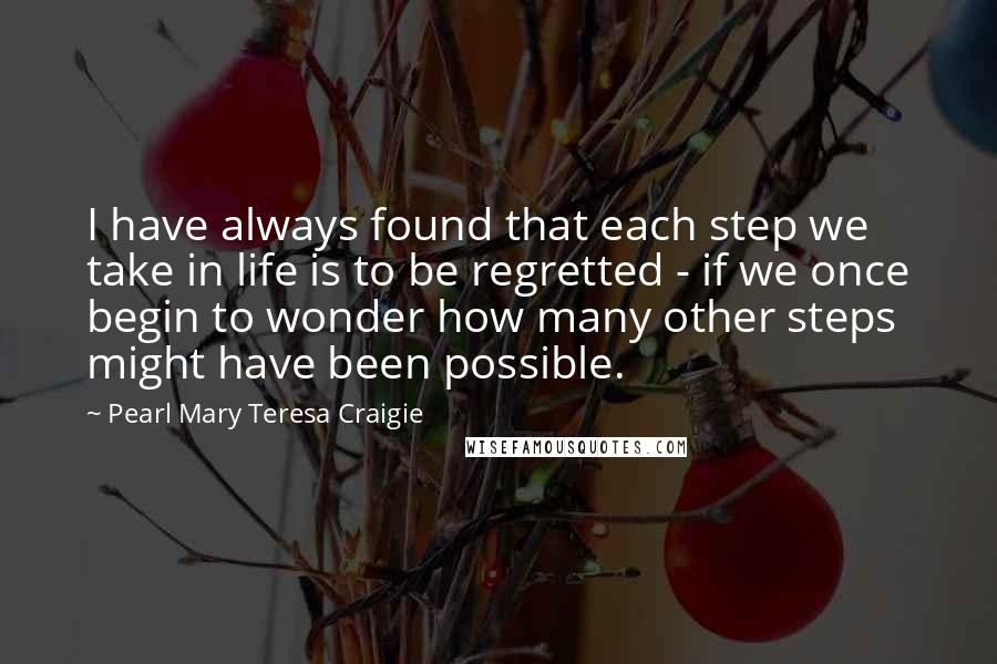 Pearl Mary Teresa Craigie Quotes: I have always found that each step we take in life is to be regretted - if we once begin to wonder how many other steps might have been possible.