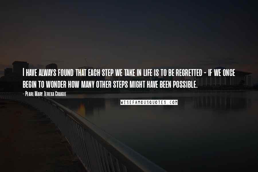 Pearl Mary Teresa Craigie Quotes: I have always found that each step we take in life is to be regretted - if we once begin to wonder how many other steps might have been possible.