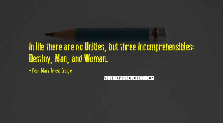 Pearl Mary Teresa Craigie Quotes: In life there are no Unities, but three Incomprehensibles: Destiny, Man, and Woman.