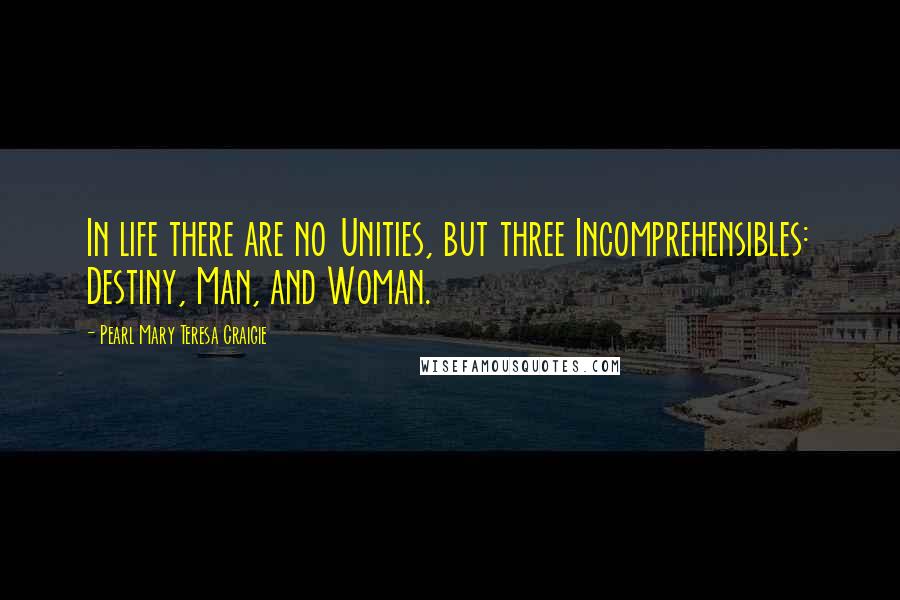 Pearl Mary Teresa Craigie Quotes: In life there are no Unities, but three Incomprehensibles: Destiny, Man, and Woman.