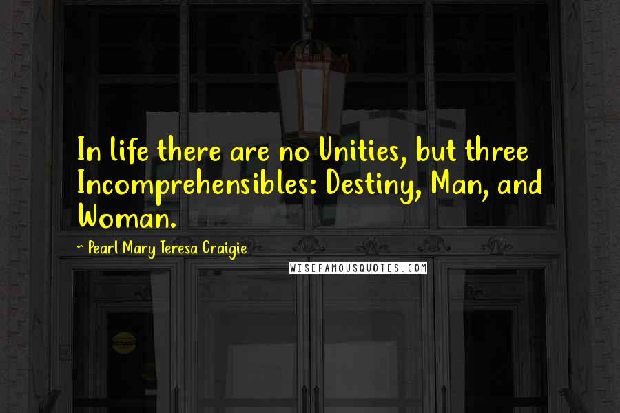 Pearl Mary Teresa Craigie Quotes: In life there are no Unities, but three Incomprehensibles: Destiny, Man, and Woman.