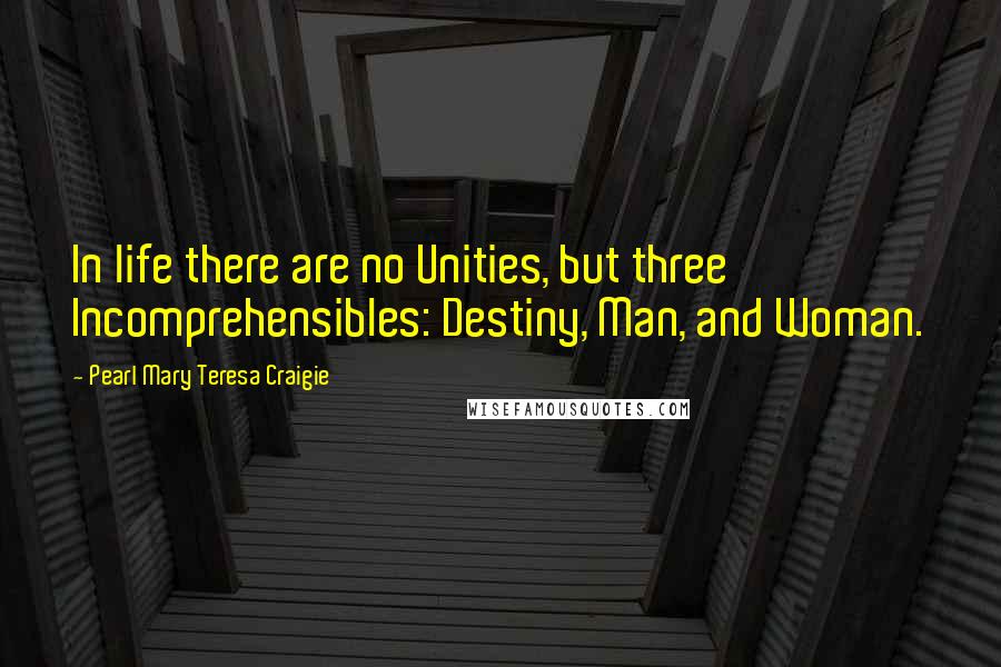 Pearl Mary Teresa Craigie Quotes: In life there are no Unities, but three Incomprehensibles: Destiny, Man, and Woman.