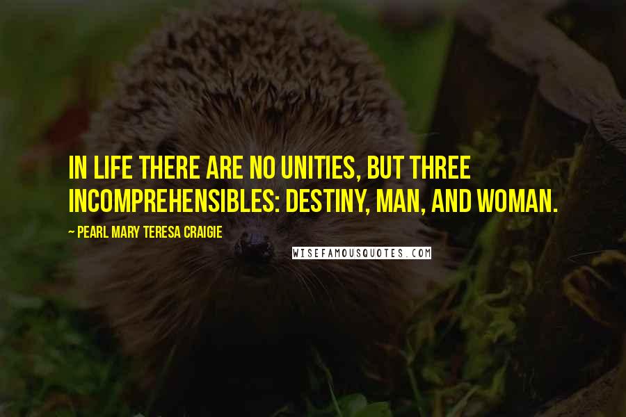 Pearl Mary Teresa Craigie Quotes: In life there are no Unities, but three Incomprehensibles: Destiny, Man, and Woman.