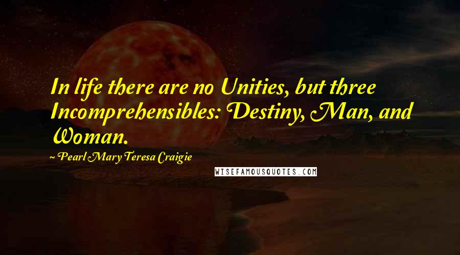 Pearl Mary Teresa Craigie Quotes: In life there are no Unities, but three Incomprehensibles: Destiny, Man, and Woman.