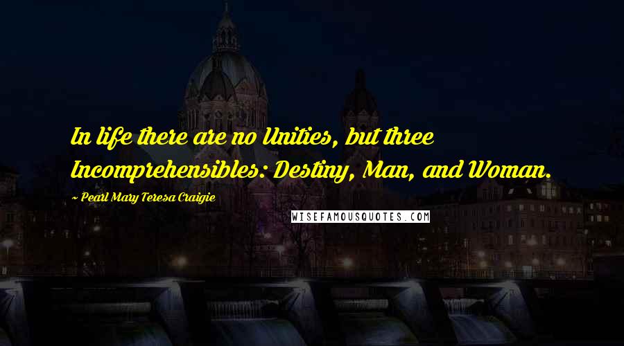 Pearl Mary Teresa Craigie Quotes: In life there are no Unities, but three Incomprehensibles: Destiny, Man, and Woman.