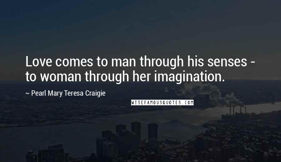 Pearl Mary Teresa Craigie Quotes: Love comes to man through his senses - to woman through her imagination.