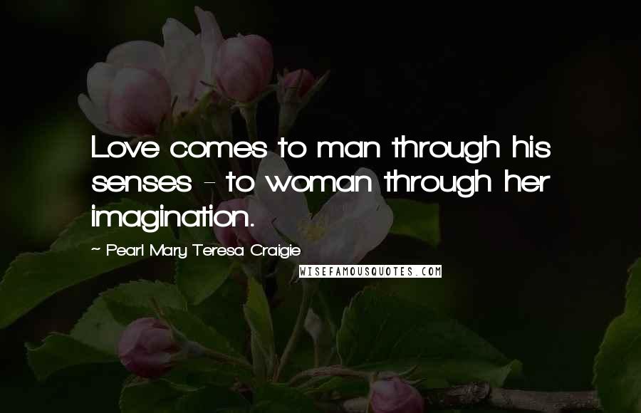 Pearl Mary Teresa Craigie Quotes: Love comes to man through his senses - to woman through her imagination.