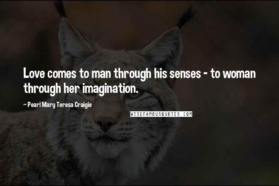 Pearl Mary Teresa Craigie Quotes: Love comes to man through his senses - to woman through her imagination.