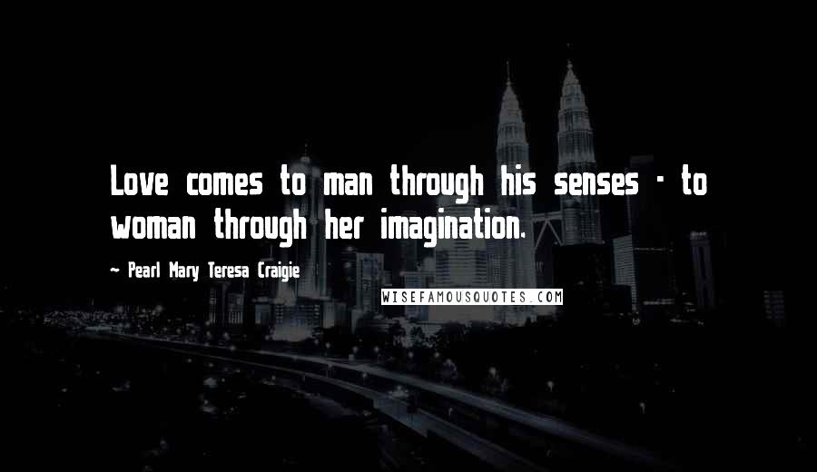 Pearl Mary Teresa Craigie Quotes: Love comes to man through his senses - to woman through her imagination.