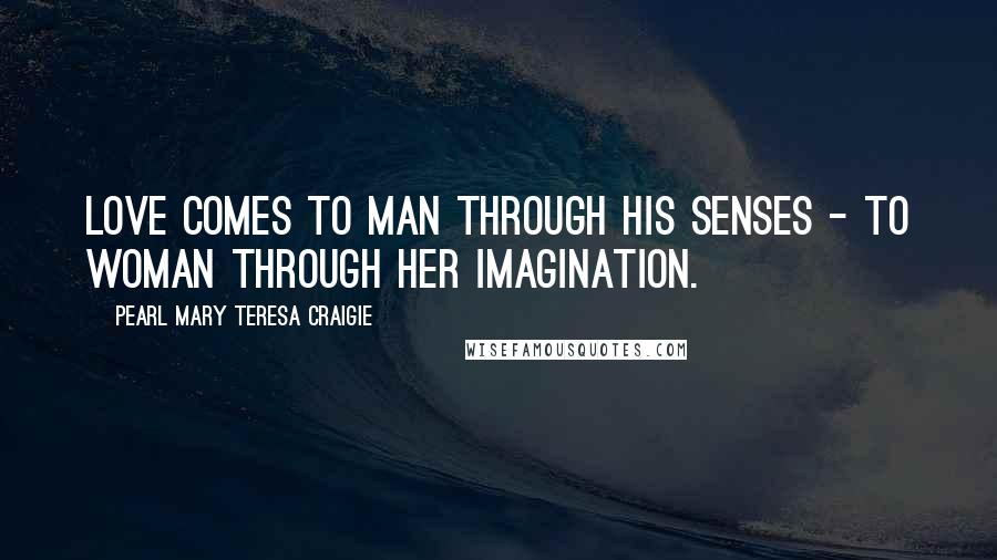 Pearl Mary Teresa Craigie Quotes: Love comes to man through his senses - to woman through her imagination.