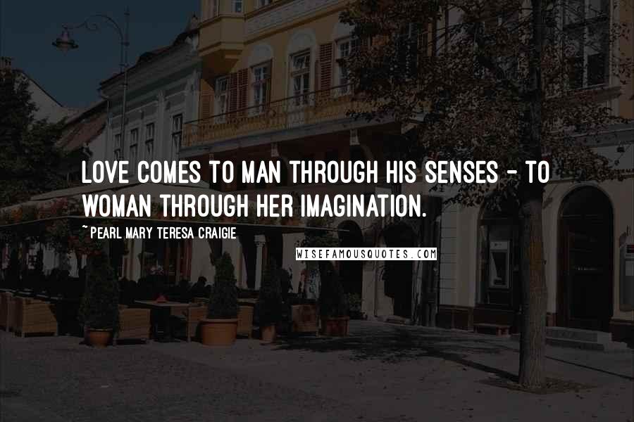 Pearl Mary Teresa Craigie Quotes: Love comes to man through his senses - to woman through her imagination.