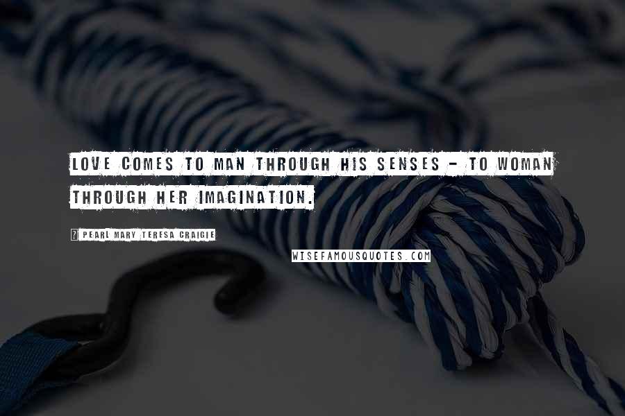 Pearl Mary Teresa Craigie Quotes: Love comes to man through his senses - to woman through her imagination.