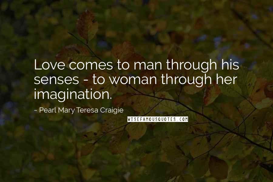Pearl Mary Teresa Craigie Quotes: Love comes to man through his senses - to woman through her imagination.