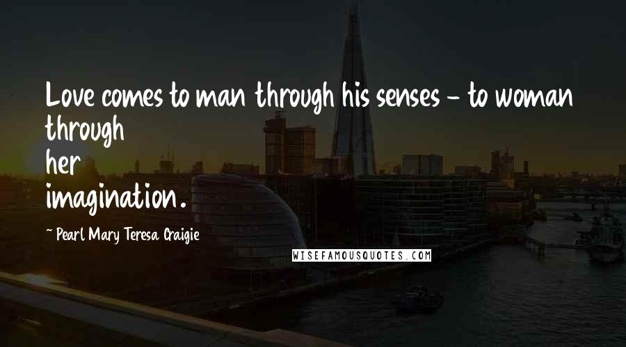Pearl Mary Teresa Craigie Quotes: Love comes to man through his senses - to woman through her imagination.