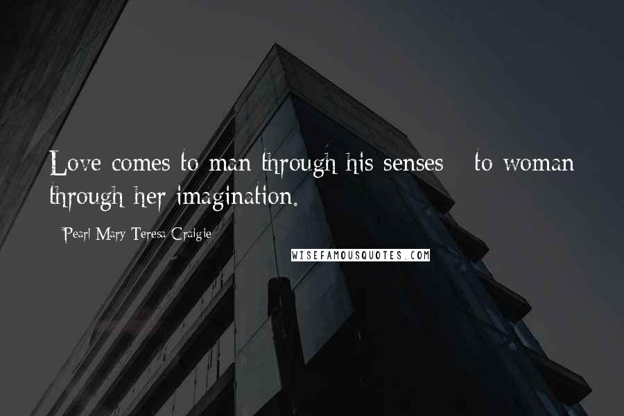Pearl Mary Teresa Craigie Quotes: Love comes to man through his senses - to woman through her imagination.