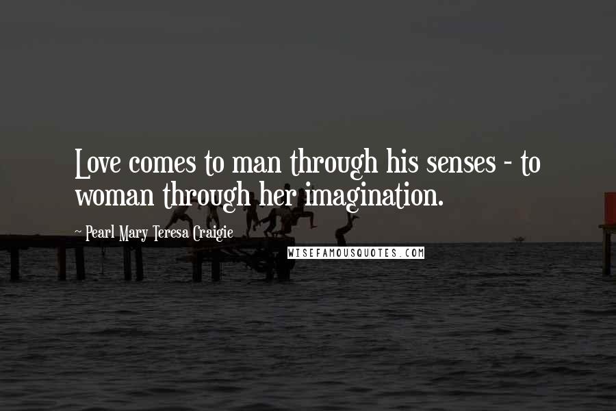 Pearl Mary Teresa Craigie Quotes: Love comes to man through his senses - to woman through her imagination.