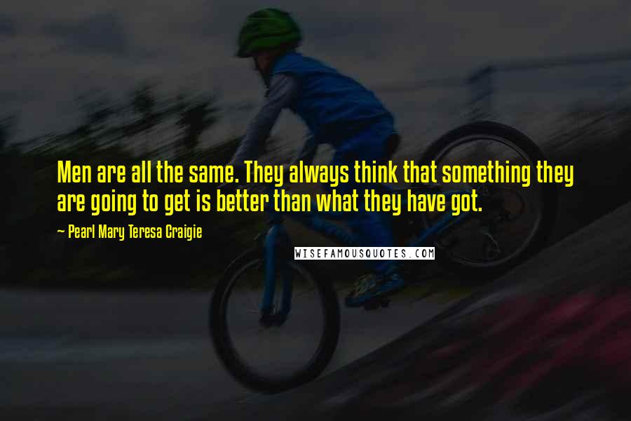 Pearl Mary Teresa Craigie Quotes: Men are all the same. They always think that something they are going to get is better than what they have got.