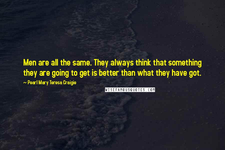 Pearl Mary Teresa Craigie Quotes: Men are all the same. They always think that something they are going to get is better than what they have got.