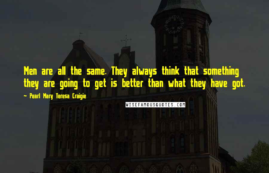 Pearl Mary Teresa Craigie Quotes: Men are all the same. They always think that something they are going to get is better than what they have got.