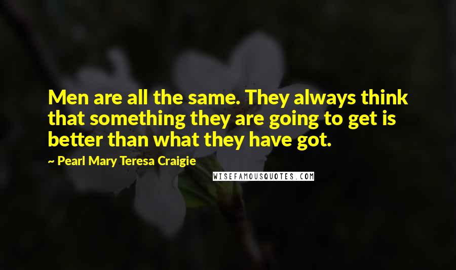 Pearl Mary Teresa Craigie Quotes: Men are all the same. They always think that something they are going to get is better than what they have got.