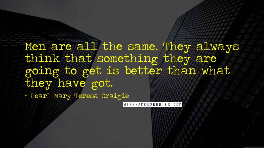Pearl Mary Teresa Craigie Quotes: Men are all the same. They always think that something they are going to get is better than what they have got.