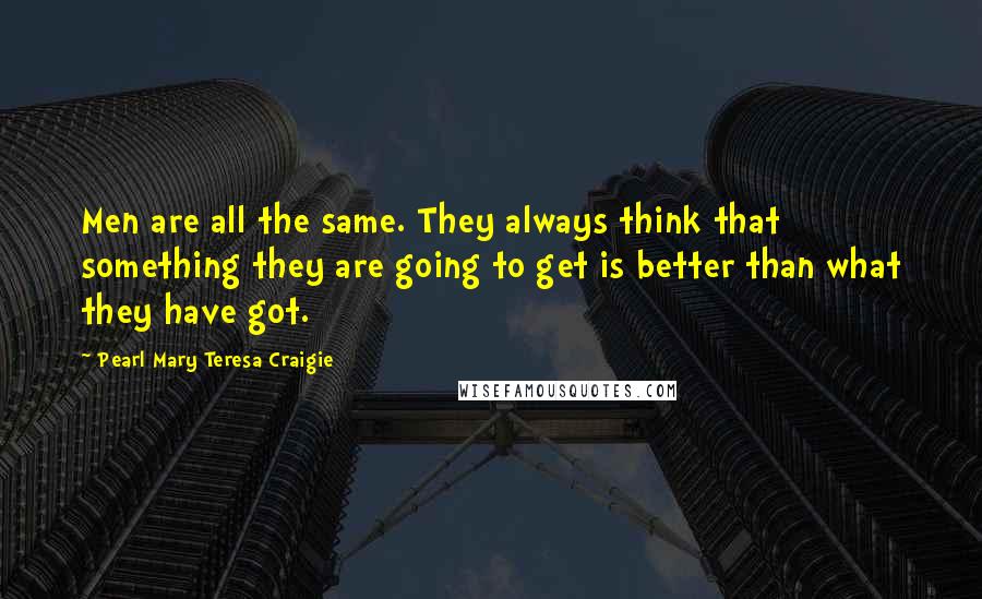 Pearl Mary Teresa Craigie Quotes: Men are all the same. They always think that something they are going to get is better than what they have got.