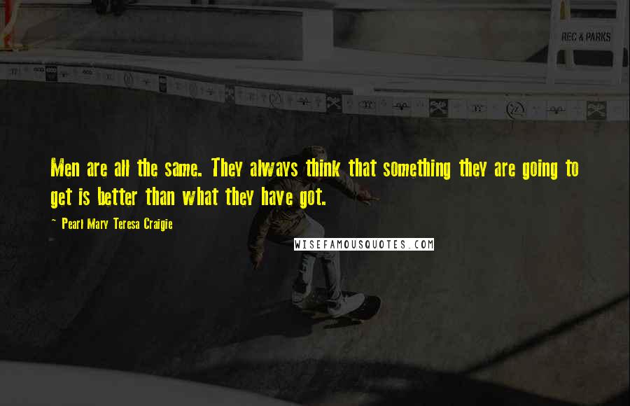 Pearl Mary Teresa Craigie Quotes: Men are all the same. They always think that something they are going to get is better than what they have got.