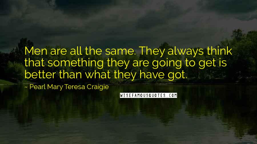 Pearl Mary Teresa Craigie Quotes: Men are all the same. They always think that something they are going to get is better than what they have got.
