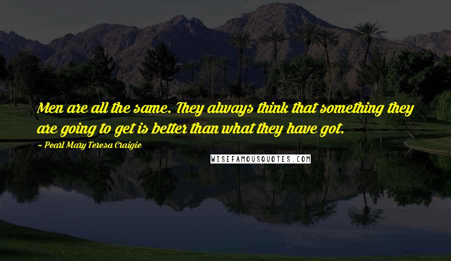 Pearl Mary Teresa Craigie Quotes: Men are all the same. They always think that something they are going to get is better than what they have got.