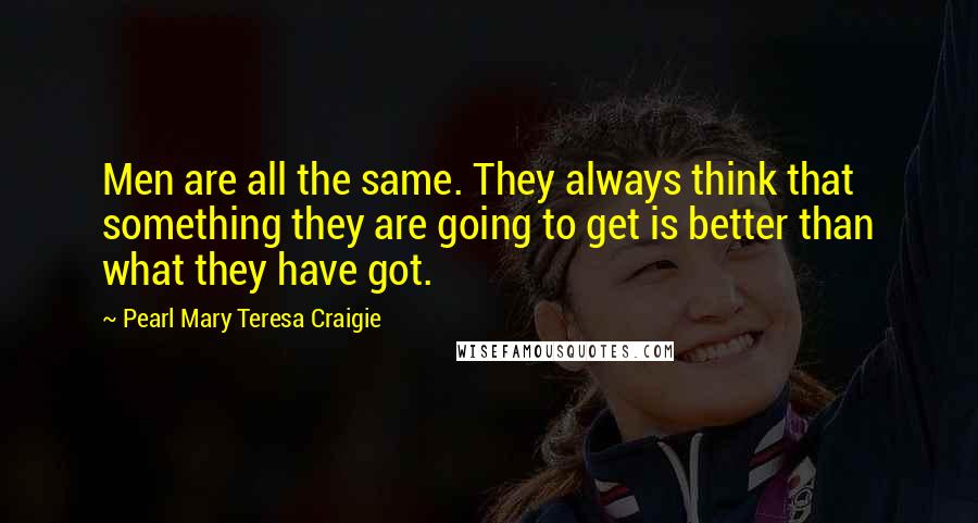Pearl Mary Teresa Craigie Quotes: Men are all the same. They always think that something they are going to get is better than what they have got.