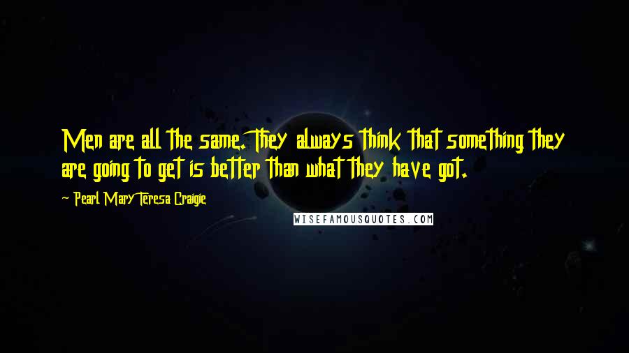 Pearl Mary Teresa Craigie Quotes: Men are all the same. They always think that something they are going to get is better than what they have got.