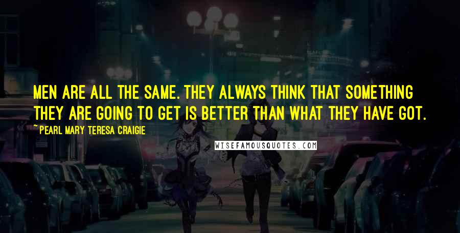 Pearl Mary Teresa Craigie Quotes: Men are all the same. They always think that something they are going to get is better than what they have got.