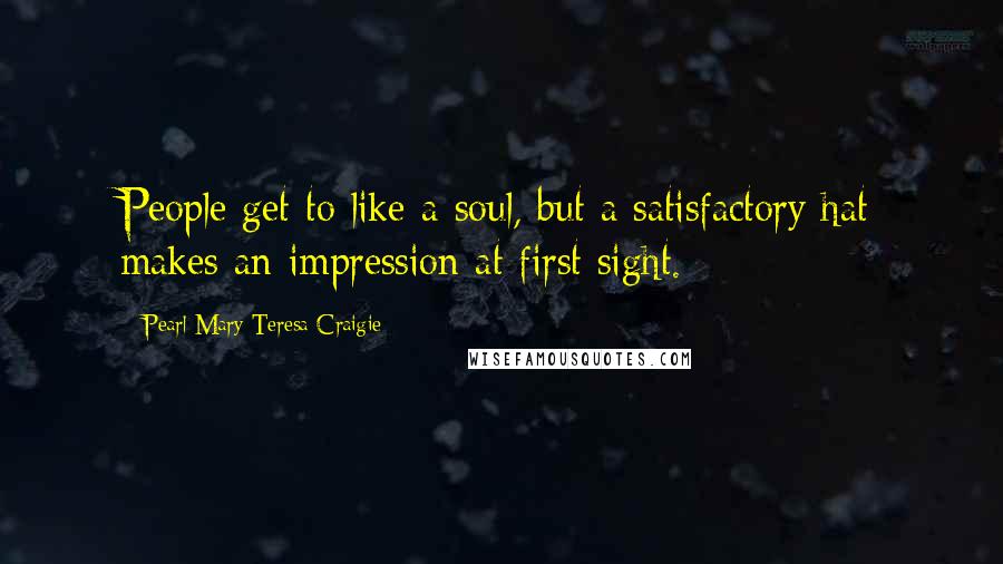 Pearl Mary Teresa Craigie Quotes: People get to like a soul, but a satisfactory hat makes an impression at first sight.