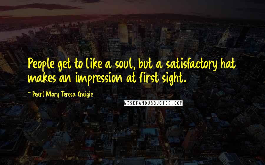 Pearl Mary Teresa Craigie Quotes: People get to like a soul, but a satisfactory hat makes an impression at first sight.