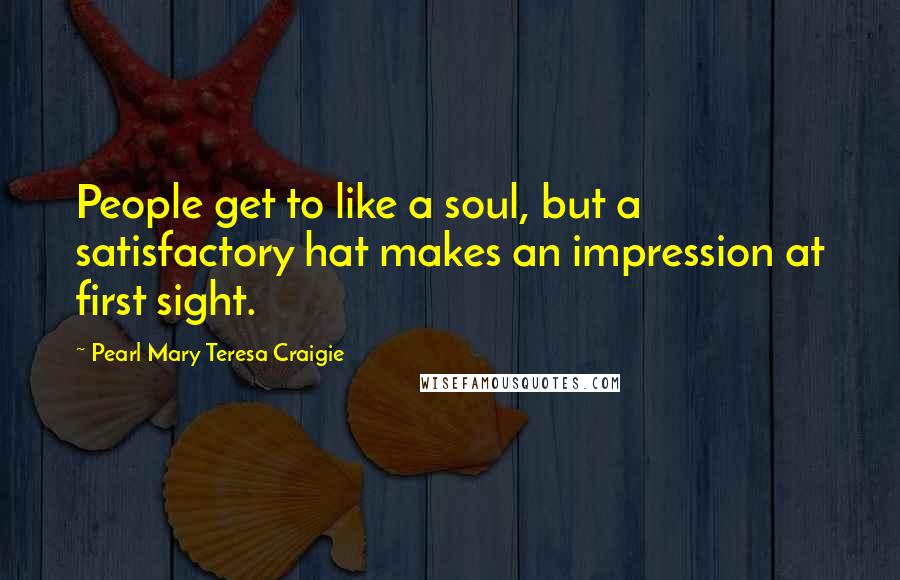 Pearl Mary Teresa Craigie Quotes: People get to like a soul, but a satisfactory hat makes an impression at first sight.